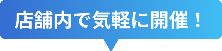 店舗内で気軽に開催！